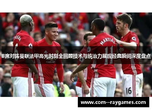 B席对阵曼联法甲高光时刻全回顾技术与统治力展现经典瞬间深度盘点