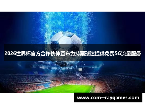 2026世界杯官方合作伙伴宣布为持票球迷提供免费5G流量服务 2026世界杯官方合作伙伴宣布为持票球迷提供免费5G流量服务