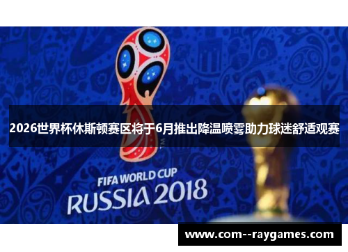 2026世界杯休斯顿赛区将于6月推出降温喷雾助力球迷舒适观赛 2026世界杯休斯顿赛区将于6月推出降温喷雾助力球迷舒适观赛