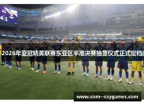 2026年亚冠精英联赛东亚区半准决赛抽签仪式正式定档 2026年亚冠精英联赛东亚区半准决赛抽签仪式正式定档