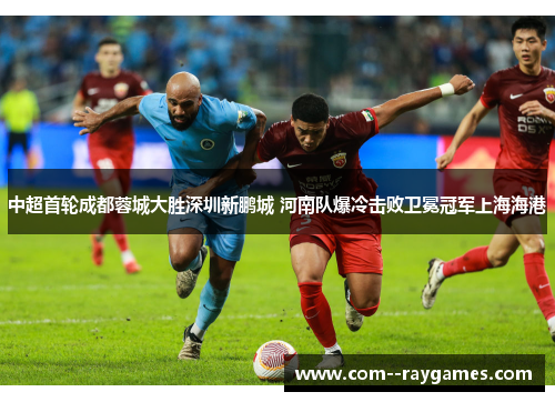 中超首轮成都蓉城大胜深圳新鹏城 河南队爆冷击败卫冕冠军上海海港