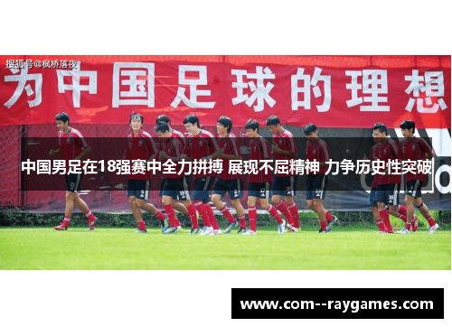 中国男足在18强赛中全力拼搏 展现不屈精神 力争历史性突破