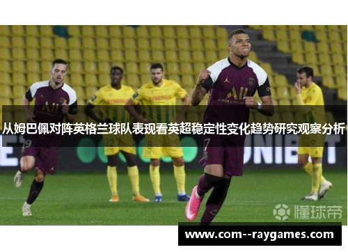 从姆巴佩对阵英格兰球队表现看英超稳定性变化趋势研究观察分析 从姆巴佩对阵英格兰球队表现看英超稳定性变化趋势研究观察分析
