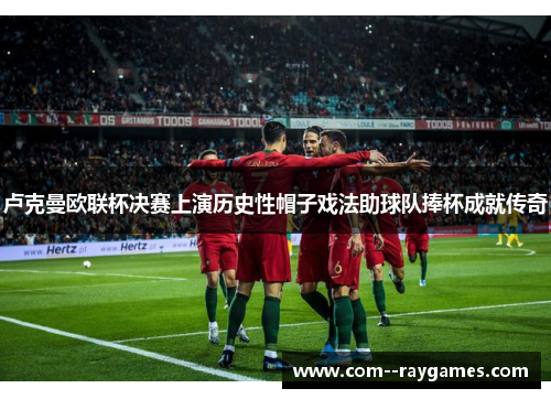 卢克曼欧联杯决赛上演历史性帽子戏法助球队捧杯成就传奇 卢克曼欧联杯决赛上演历史性帽子戏法助球队捧杯成就传奇