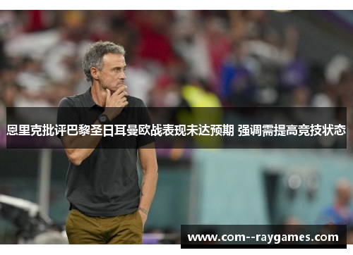 恩里克批评巴黎圣日耳曼欧战表现未达预期 强调需提高竞技状态 恩里克批评巴黎圣日耳曼欧战表现未达预期 强调需提高竞技状态