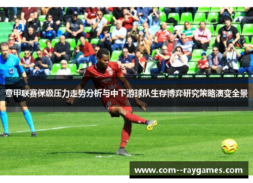 意甲联赛保级压力走势分析与中下游球队生存博弈研究策略演变全景