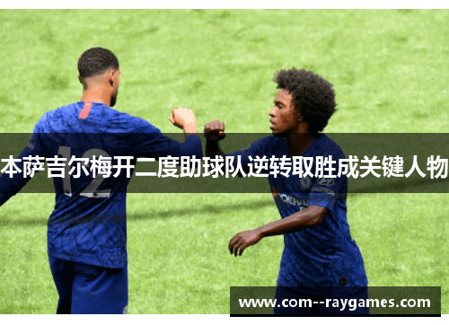 本萨吉尔梅开二度助球队逆转取胜成关键人物 本萨吉尔梅开二度助球队逆转取胜成关键人物