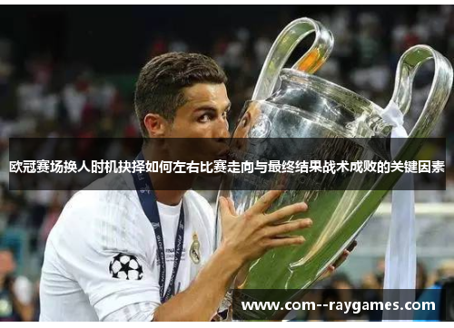 欧冠赛场换人时机抉择如何左右比赛走向与最终结果战术成败的关键因素 欧冠赛场换人时机抉择如何左右比赛走向与最终结果战术成败的关键因素