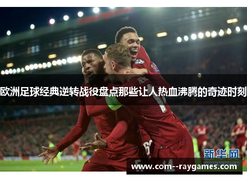 欧洲足球经典逆转战役盘点那些让人热血沸腾的奇迹时刻 欧洲足球经典逆转战役盘点那些让人热血沸腾的奇迹时刻