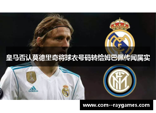 皇马否认莫德里奇将球衣号码转给姆巴佩传闻属实 皇马否认莫德里奇将球衣号码转给姆巴佩传闻属实