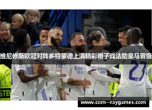 维尼修斯欧冠对阵多特蒙德上演精彩帽子戏法助皇马晋级 维尼修斯欧冠对阵多特蒙德上演精彩帽子戏法助皇马晋级