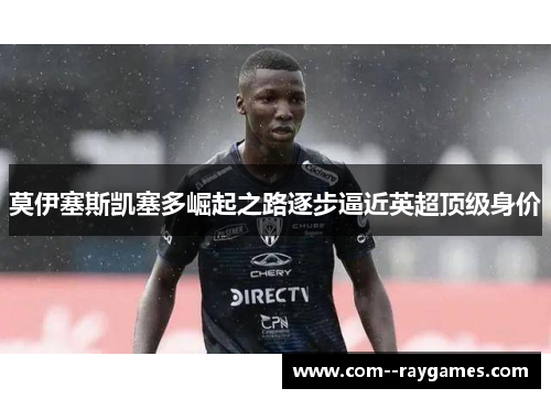 莫伊塞斯凯塞多崛起之路逐步逼近英超顶级身价