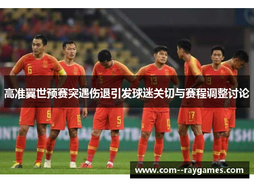高准翼世预赛突遇伤退引发球迷关切与赛程调整讨论