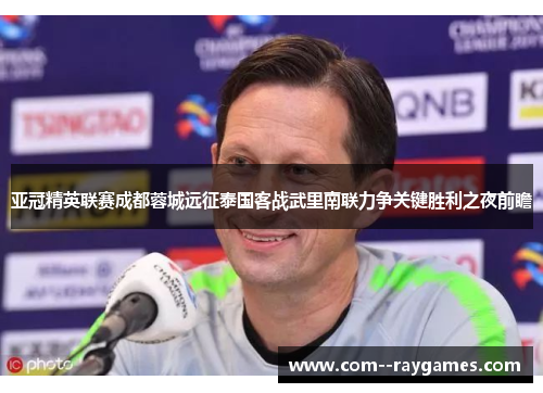 亚冠精英联赛成都蓉城远征泰国客战武里南联力争关键胜利之夜前瞻