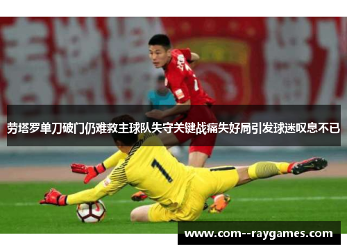 劳塔罗单刀破门仍难救主球队失守关键战痛失好局引发球迷叹息不已