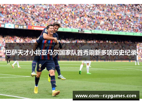 巴萨天才小将亚马尔国家队首秀刷新多项历史纪录