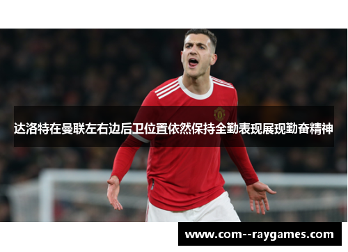 达洛特在曼联左右边后卫位置依然保持全勤表现展现勤奋精神 达洛特在曼联左右边后卫位置依然保持全勤表现展现勤奋精神
