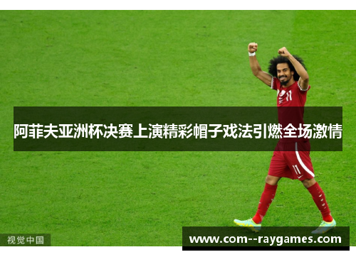 阿菲夫亚洲杯决赛上演精彩帽子戏法引燃全场激情 阿菲夫亚洲杯决赛上演精彩帽子戏法引燃全场激情