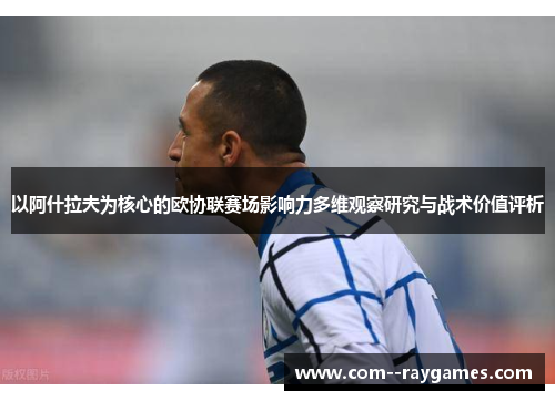 以阿什拉夫为核心的欧协联赛场影响力多维观察研究与战术价值评析