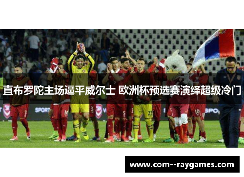 直布罗陀主场逼平威尔士 欧洲杯预选赛演绎超级冷门 直布罗陀主场逼平威尔士 欧洲杯预选赛演绎超级冷门