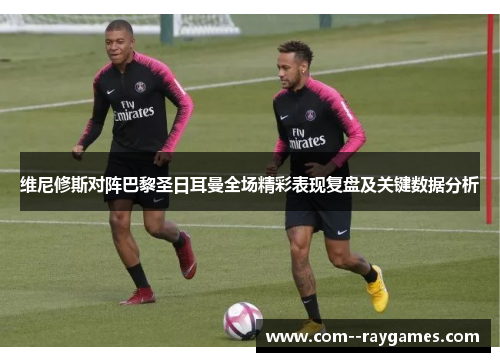 维尼修斯对阵巴黎圣日耳曼全场精彩表现复盘及关键数据分析