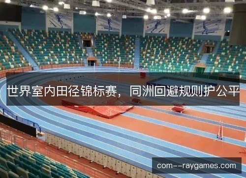世界室内田径锦标赛,同洲回避规则护公平 世界室内田径锦标赛,同洲回避规则护公平