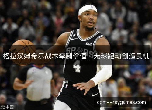 格拉汉姆希尔战术牵制价值，无球跑动创造良机