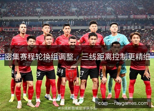 密集赛程轮换组调整，三线距离控制更精细