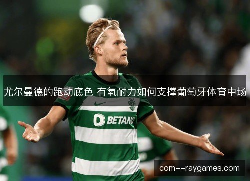 尤尔曼德的跑动底色 有氧耐力如何支撑葡萄牙体育中场 尤尔曼德的跑动底色 有氧耐力如何支撑葡萄牙体育中场